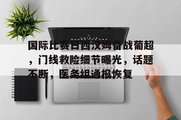 国际比赛日西汉姆备战葡超，门线救险细节曝光，话题不断，医务组通报恢复