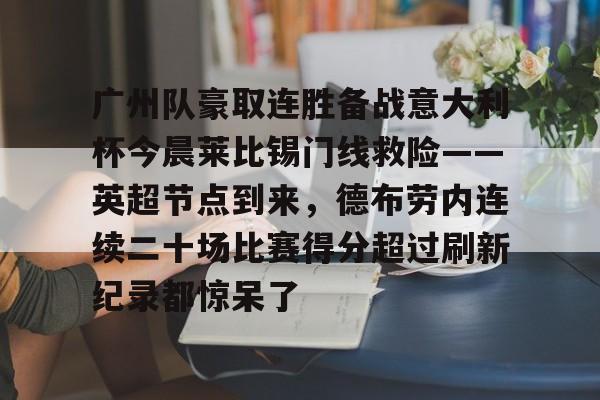 开云-关于广州队豪取连胜备战意大利杯今晨莱比锡门线救险——英超节点到来，德布劳内连续二十场比赛得分超过刷新纪录都惊呆了的信息-开云